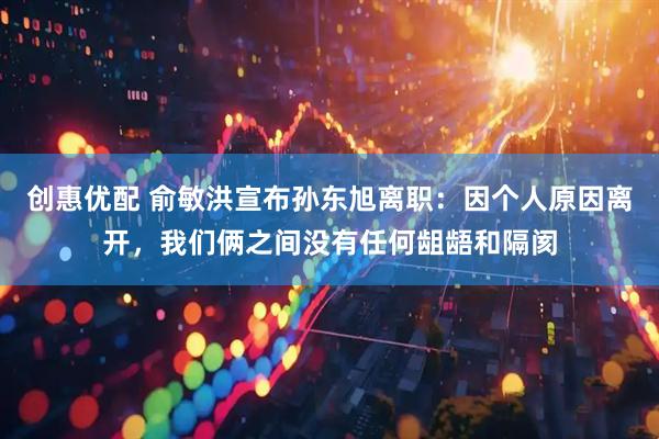 创惠优配 俞敏洪宣布孙东旭离职：因个人原因离开，我们俩之间没有任何龃龉和隔阂