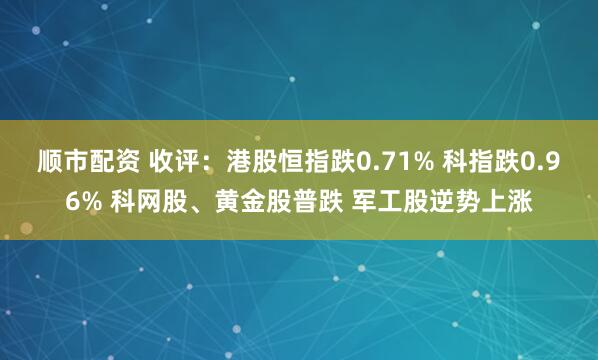 顺市配资 收评：港股恒指跌0.71% 科指跌0.96% 科网股、黄金股普跌 军工股逆势上涨