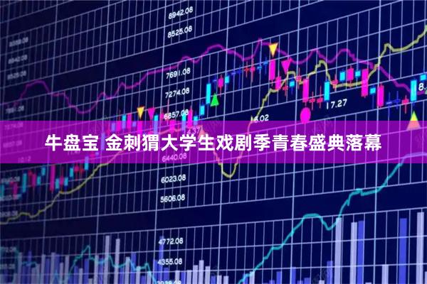 牛盘宝 金刺猬大学生戏剧季青春盛典落幕