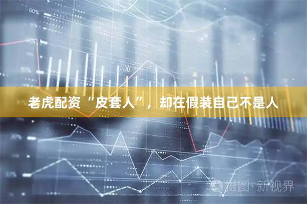 老虎配资 “皮套人”，却在假装自己不是人