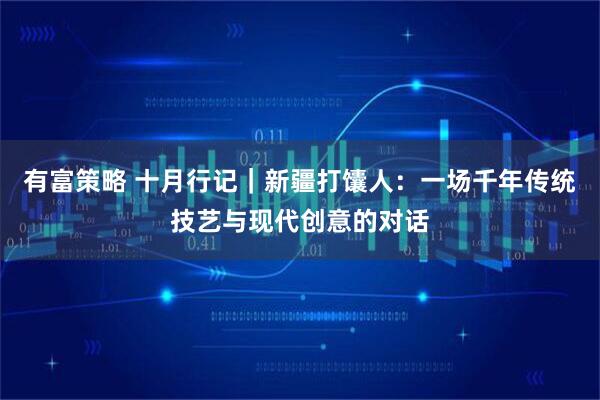 有富策略 十月行记｜新疆打馕人：一场千年传统技艺与现代创意的对话