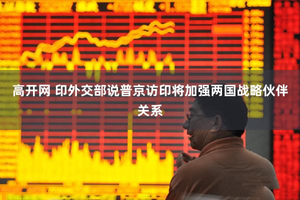 高开网 印外交部说普京访印将加强两国战略伙伴关系