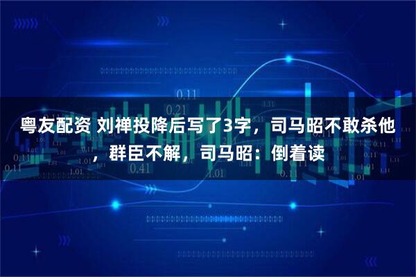 粤友配资 刘禅投降后写了3字，司马昭不敢杀他，群臣不解，司马昭：倒着读