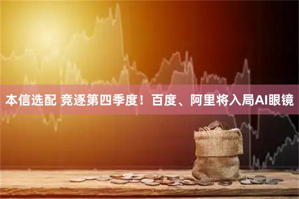 本信选配 竞逐第四季度！百度、阿里将入局AI眼镜