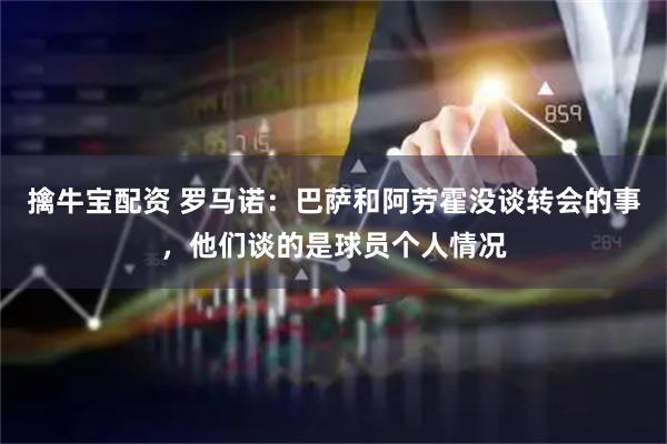 擒牛宝配资 罗马诺：巴萨和阿劳霍没谈转会的事，他们谈的是球员个人情况