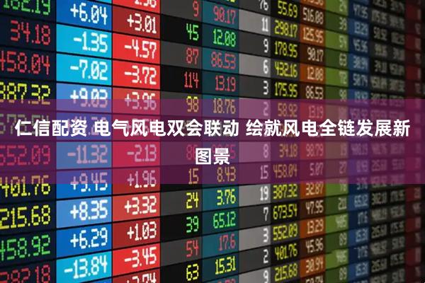 仁信配资 电气风电双会联动 绘就风电全链发展新图景