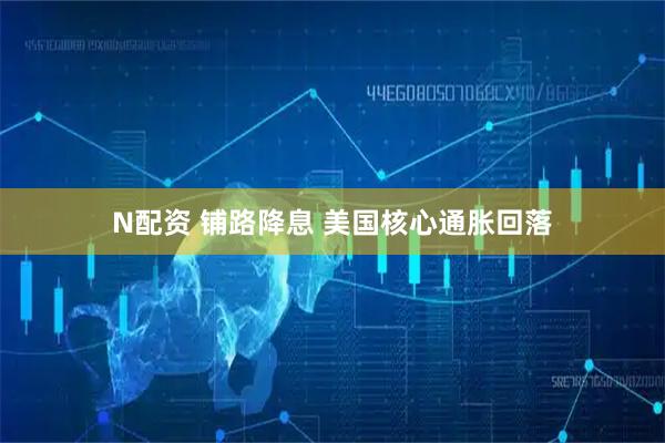 N配资 铺路降息 美国核心通胀回落