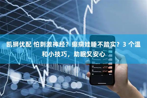 凯狮优配 怕刺激神经？癫痫娃睡不踏实？3 个温和小技巧，助眠又安心