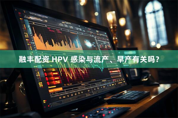 融丰配资 HPV 感染与流产、早产有关吗？