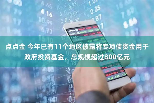 点点金 今年已有11个地区披露将专项债资金用于政府投资基金，总规模超过800亿元