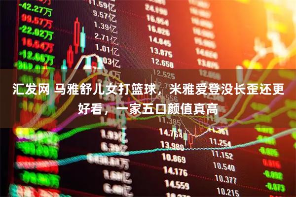 汇发网 马雅舒儿女打篮球，米雅爱登没长歪还更好看，一家五口颜值真高