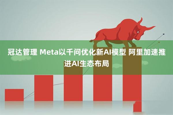 冠达管理 Meta以千问优化新AI模型 阿里加速推进AI生态布局