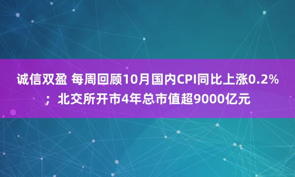 诚信双盈 每周回顾10月国内CPI同比上涨0.2%；北交所开市4年总市值超9000亿元