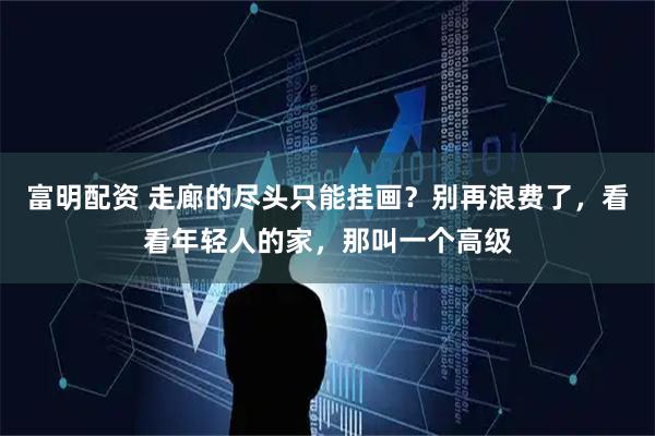 富明配资 走廊的尽头只能挂画？别再浪费了，看看年轻人的家，那叫一个高级