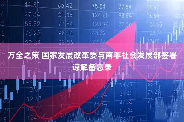 万全之策 国家发展改革委与南非社会发展部签署谅解备忘录