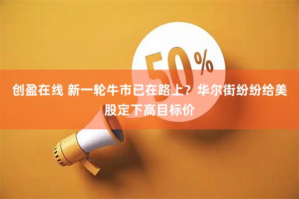 创盈在线 新一轮牛市已在路上？华尔街纷纷给美股定下高目标价