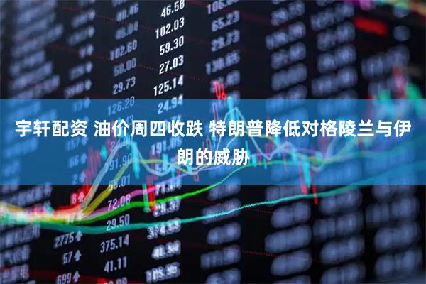 宇轩配资 油价周四收跌 特朗普降低对格陵兰与伊朗的威胁