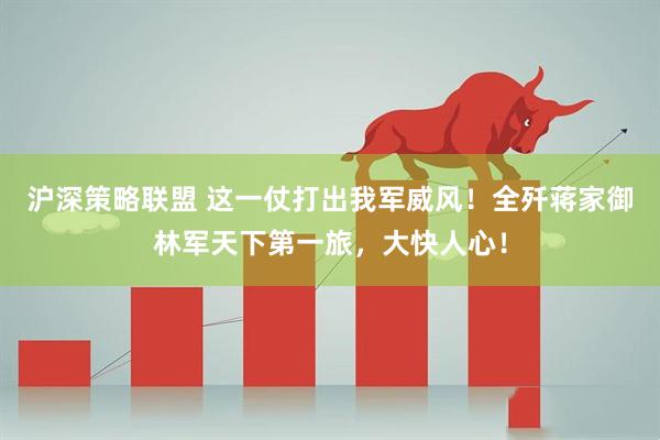沪深策略联盟 这一仗打出我军威风！全歼蒋家御林军天下第一旅，大快人心！