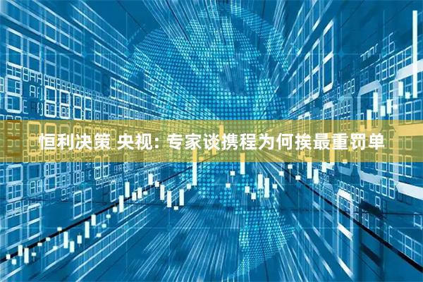 恒利决策 央视: 专家谈携程为何挨最重罚单